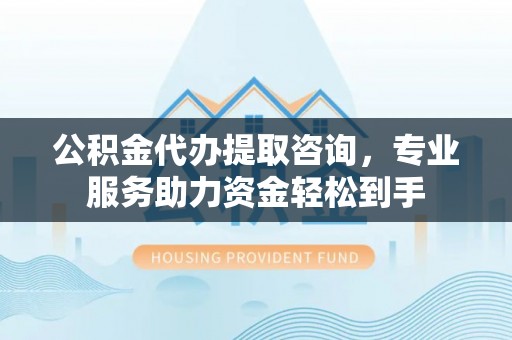 商都公积金代办提取咨询，专业服务助力资金轻松到手
