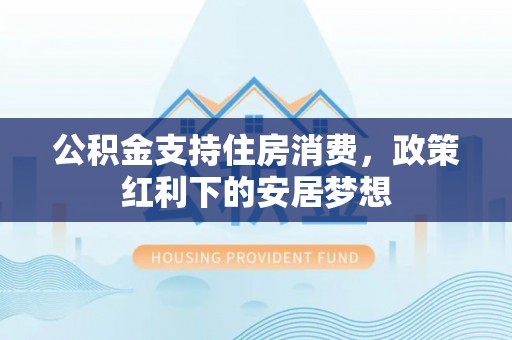 商都公积金支持住房消费，政策红利下的安居梦想