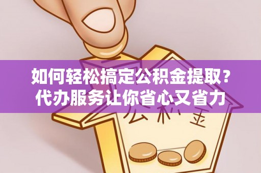 商都如何轻松搞定公积金提取？代办服务让你省心又省力
