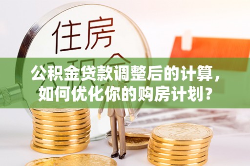 商都公积金贷款调整后的计算，如何优化你的购房计划？