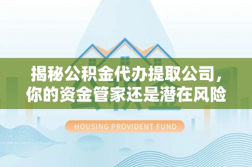 商都揭秘公积金代办提取公司，你的资金管家还是潜在风险？
