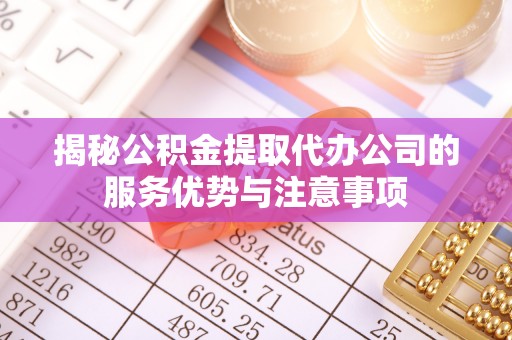 商都揭秘公积金提取代办公司的服务优势与注意事项