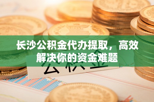 商都长沙公积金代办提取，高效解决你的资金难题