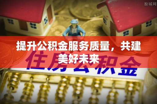商都提升公积金服务质量，共建美好未来