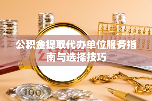 商都公积金提取代办单位服务指南与选择技巧