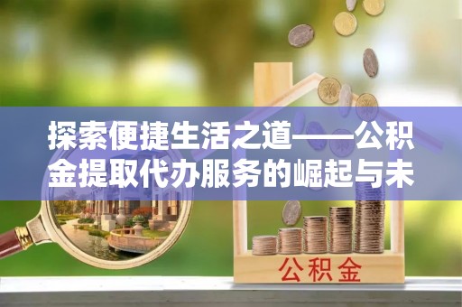 商都探索便捷生活之道——公积金提取代办服务的崛起与未来