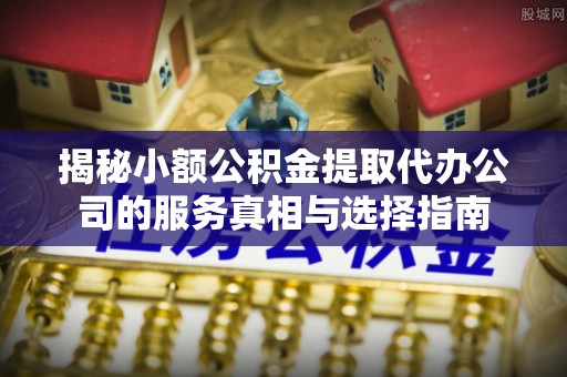 商都揭秘小额公积金提取代办公司的服务真相与选择指南