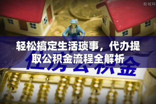 商都轻松搞定生活琐事，代办提取公积金流程全解析