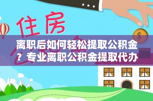 商都离职后如何轻松提取公积金？专业离职公积金提取代办服务指南