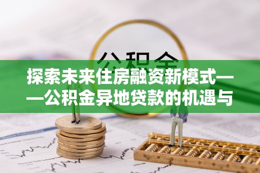 商都探索未来住房融资新模式——公积金异地贷款的机遇与挑战