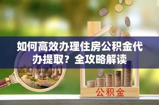 商都如何高效办理住房公积金代办提取？全攻略解读
