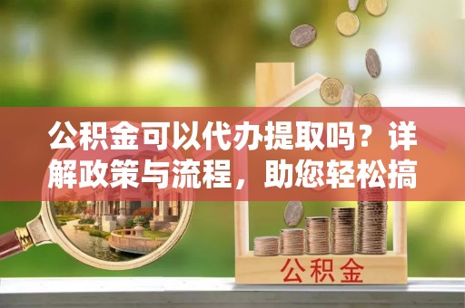 商都公积金可以代办提取吗？详解政策与流程，助您轻松搞定！