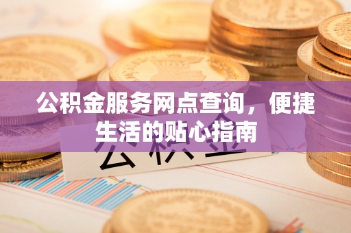 商都公积金服务网点查询，便捷生活的贴心指南