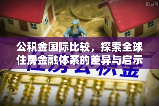商都公积金国际比较，探索全球住房金融体系的差异与启示