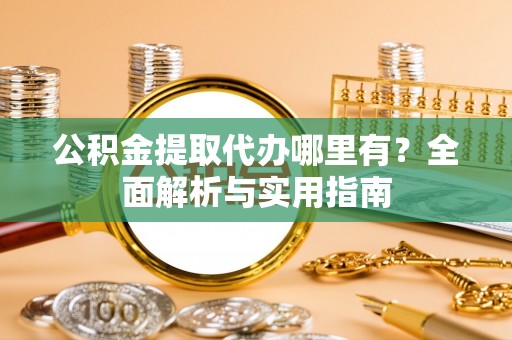 商都公积金提取代办哪里有？全面解析与实用指南