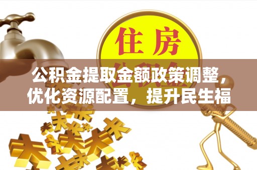 商都公积金提取金额政策调整，优化资源配置，提升民生福祉