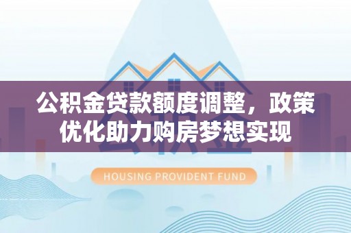 商都公积金贷款额度调整，政策优化助力购房梦想实现