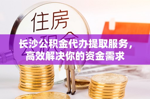 商都长沙公积金代办提取服务，高效解决你的资金需求