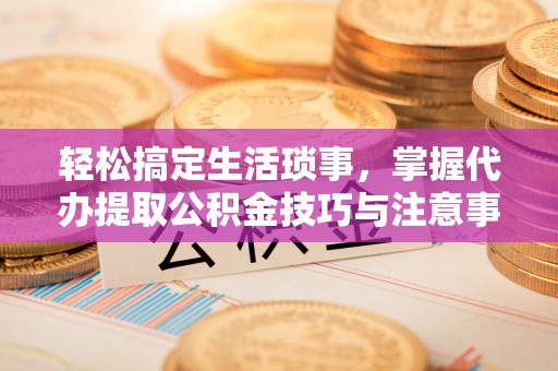 商都轻松搞定生活琐事，掌握代办提取公积金技巧与注意事项