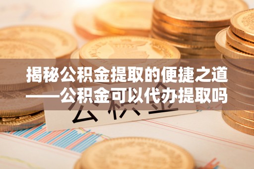 商都揭秘公积金提取的便捷之道——公积金可以代办提取吗？