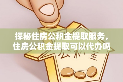 商都探秘住房公积金提取服务，住房公积金提取可以代办吗的全方位解析
