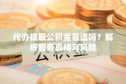 商都代办提取公积金靠谱吗？解析服务真相与风险