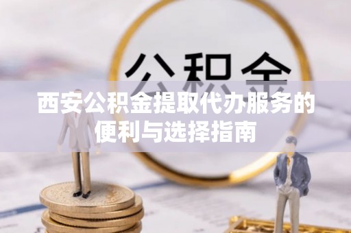 商都西安公积金提取代办服务的便利与选择指南