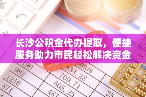 商都长沙公积金代办提取，便捷服务助力市民轻松解决资金需求