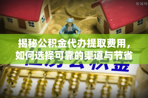 商都揭秘公积金代办提取费用，如何选择可靠的渠道与节省成本
