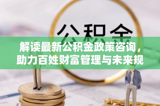 商都解读最新公积金政策咨询，助力百姓财富管理与未来规划