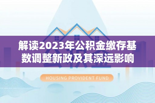 商都解读2023年公积金缴存基数调整新政及其深远影响