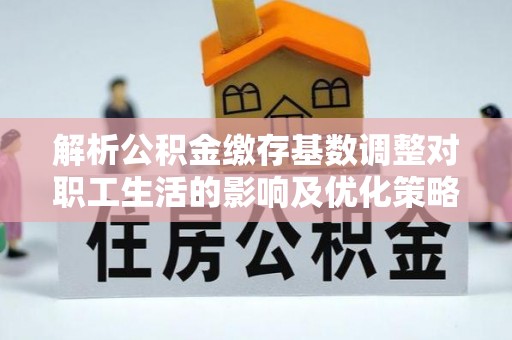 商都解析公积金缴存基数调整对职工生活的影响及优化策略