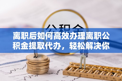 商都离职后如何高效办理离职公积金提取代办，轻松解决你的后顾之忧