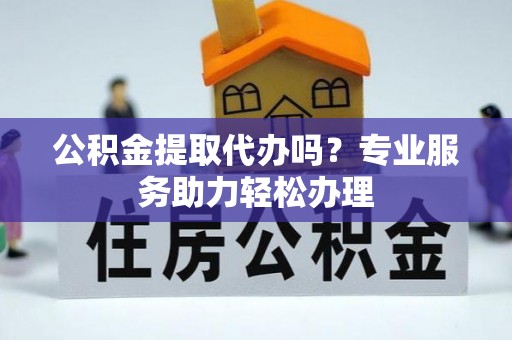 商都公积金提取代办吗？专业服务助力轻松办理