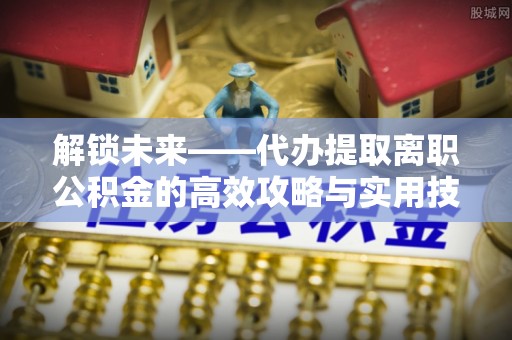 商都解锁未来——代办提取离职公积金的高效攻略与实用技巧