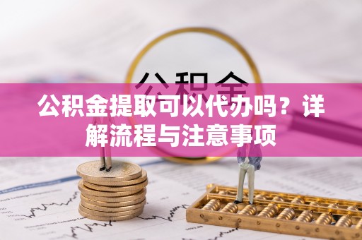 商都公积金提取可以代办吗？详解流程与注意事项