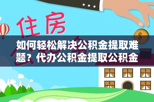 商都如何轻松解决公积金提取难题？代办公积金提取公积金服务详解