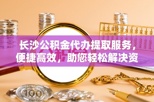 商都长沙公积金代办提取服务，便捷高效，助您轻松解决资金需求