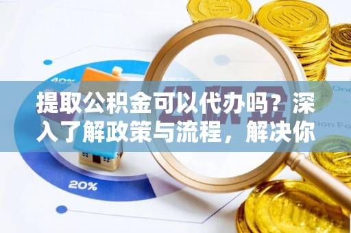 商都提取公积金可以代办吗？深入了解政策与流程，解决你的疑问