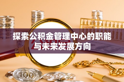 商都探索公积金管理中心的职能与未来发展方向