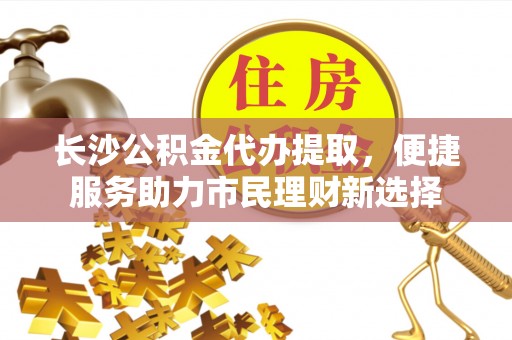 商都长沙公积金代办提取，便捷服务助力市民理财新选择