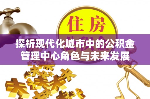 商都探析现代化城市中的公积金管理中心角色与未来发展