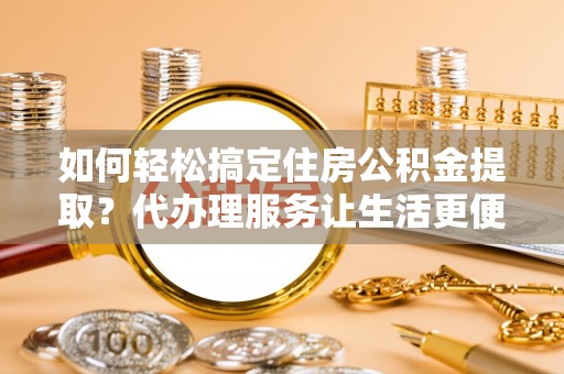 商都如何轻松搞定住房公积金提取？代办理服务让生活更便捷！