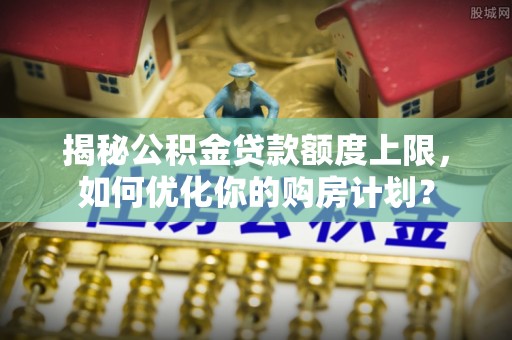 商都揭秘公积金贷款额度上限，如何优化你的购房计划？
