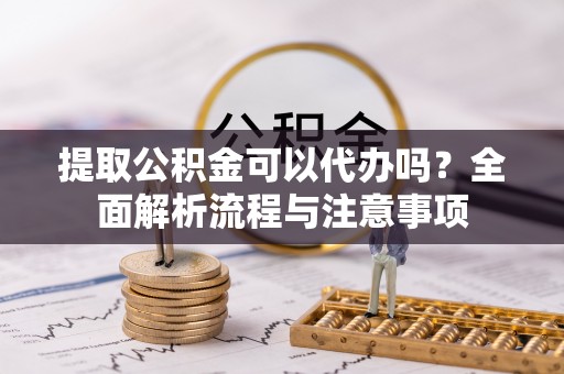 商都提取公积金可以代办吗？全面解析流程与注意事项