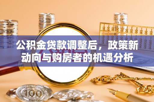 商都公积金贷款调整后，政策新动向与购房者的机遇分析