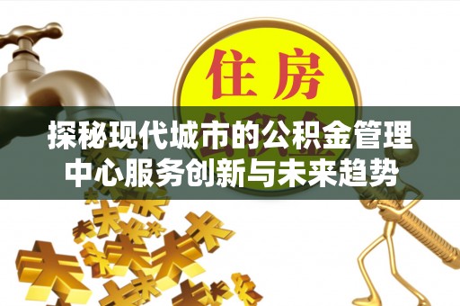 商都探秘现代城市的公积金管理中心服务创新与未来趋势