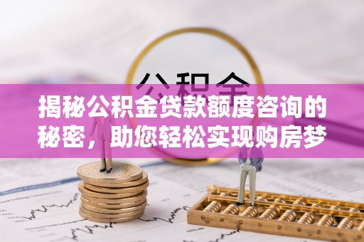商都揭秘公积金贷款额度咨询的秘密，助您轻松实现购房梦想