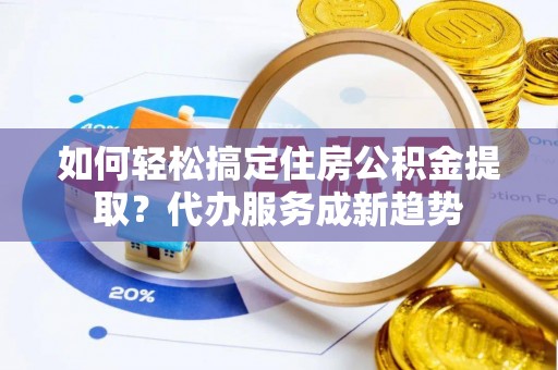 商都如何轻松搞定住房公积金提取？代办服务成新趋势