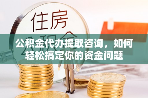 商都公积金代办提取咨询，如何轻松搞定你的资金问题